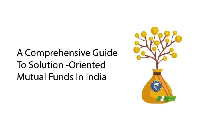 A Comprehensive Guide To Solution-Oriented Mutual Funds In India